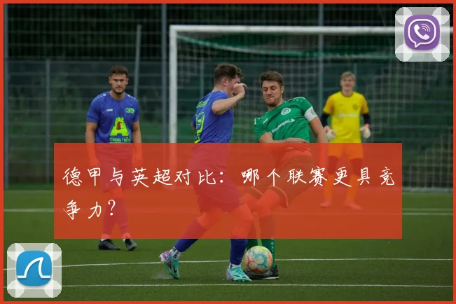 德甲与英超对比：哪个联赛更具竞争力？