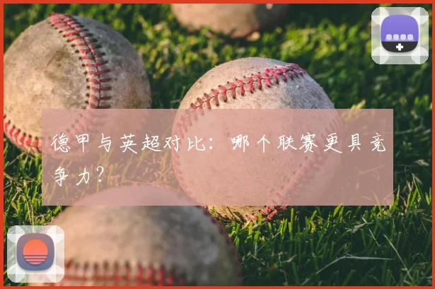德甲与英超对比:哪个联赛更具竞争力?