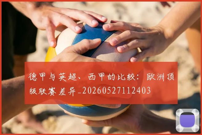 德甲与英超、西甲的比较:欧洲顶级联赛差异_20260527112403