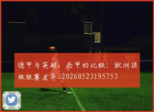 德甲与英超、西甲的比较:欧洲顶级联赛差异_20260523195753